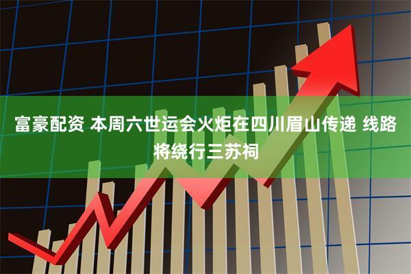 富豪配资 本周六世运会火炬在四川眉山传递 线路将绕行三苏祠