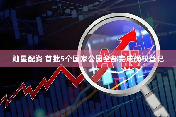 灿星配资 首批5个国家公园全部完成确权登记