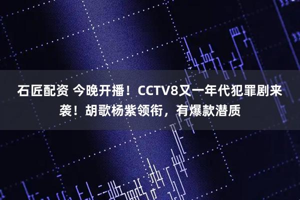 石匠配资 今晚开播！CCTV8又一年代犯罪剧来袭！胡歌杨紫领衔，有爆款潜质