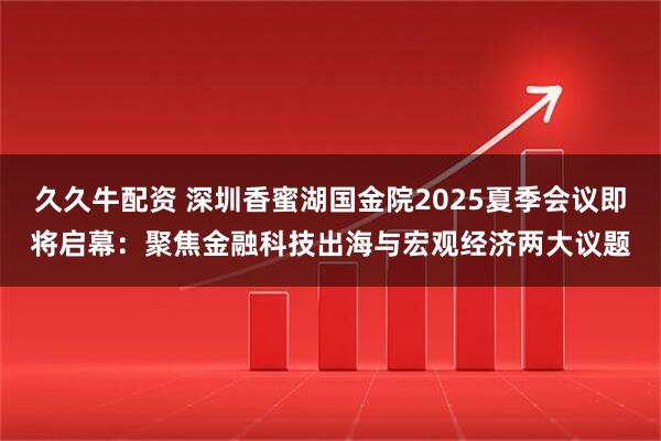 久久牛配资 深圳香蜜湖国金院2025夏季会议即将启幕：聚焦金融科技出海与宏观经济两大议题