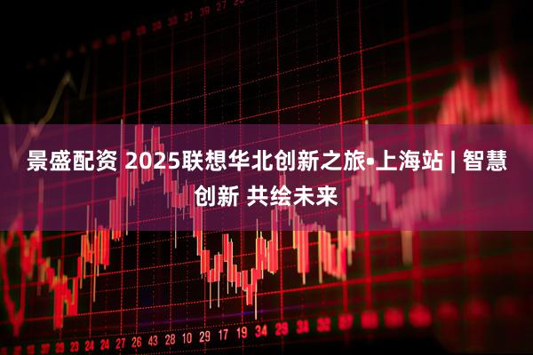 景盛配资 2025联想华北创新之旅•上海站 | 智慧创新 共绘未来
