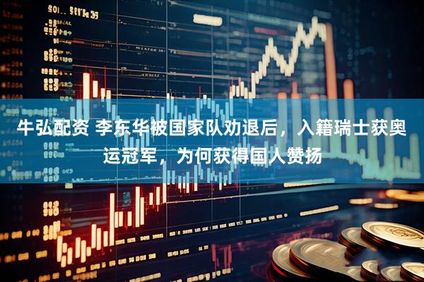 牛弘配资 李东华被国家队劝退后，入籍瑞士获奥运冠军，为何获得国人赞扬