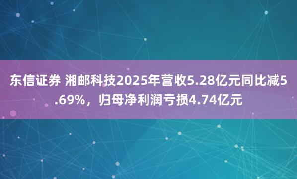东信证券 湘邮科技2025年营收5.28亿元同比减5.69%，归母净利润亏损4.74亿元