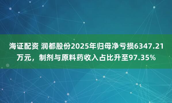 海证配资 润都股份2025年归母净亏损6347.21万元，制剂与原料药收入占比升至97.35%