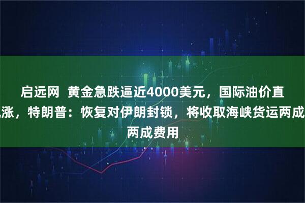 启远网  黄金急跌逼近4000美元，国际油价直线飙涨，特朗普：恢复对伊朗封锁，将收取海峡货运两成费用