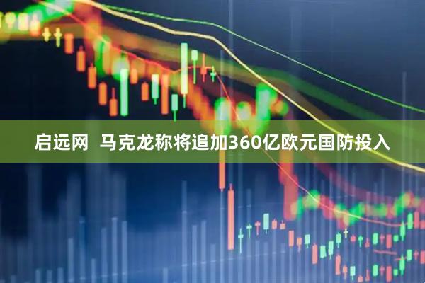 启远网  马克龙称将追加360亿欧元国防投入